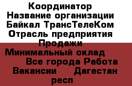 Координатор › Название организации ­ Байкал-ТрансТелеКом › Отрасль предприятия ­ Продажи › Минимальный оклад ­ 30 000 - Все города Работа » Вакансии   . Дагестан респ.